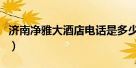 济南净雅大酒店电话是多少(济南净雅大酒店)