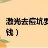 激光去痘坑要多少钱费用（激光去痘坑要多少钱）