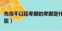 先帝不以臣卑鄙的卑鄙是什么意思(先帝不以臣)