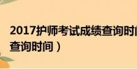 2017护师考试成绩查询时间(2018护师成绩查询时间)