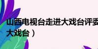 山西电视台走进大戏台评委(山西电视台走进大戏台)