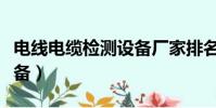 电线电缆检测设备厂家排名(电线电缆检测设备)