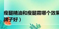 瘦腿精油和瘦腿霜哪个效果好(瘦腿精油什么牌子好)