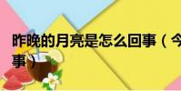 昨晚的月亮是怎么回事(今晚的月亮是怎么回事)