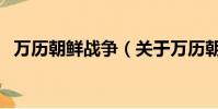 万历朝鲜战争(关于万历朝鲜战争的简介)