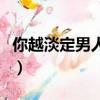 你越淡定男人越在意（你越淡定男人越在乎你）