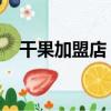 干果加盟店 招商加盟（干果加盟店报价）
