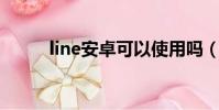 line安卓可以使用吗(line 安卓)