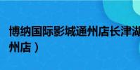 博纳国际影城通州店长津湖(博纳国际影城通州店)