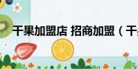 干果加盟店 招商加盟(干果加盟店报价)