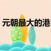 元朝最大的港口叫什么港（元朝最大的港口）