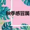 秋季感冒属于风热还是风寒（秋季感冒）