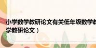 小学数学教研论文有关低年级数学教学的几点体会(小学数学教研论文)