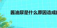 酱油尿是什么原因造成的(酱油尿)