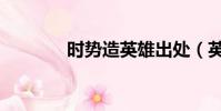 时势造英雄出处(英雄出处)