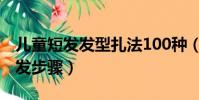儿童短发发型扎法100种(100种儿童短发扎发步骤)