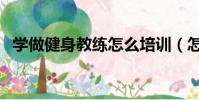 学做健身教练怎么培训(怎么学健身教练)
