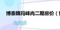 博泰魏玛峰尚二期房价(博泰魏玛峰尚)