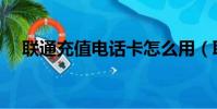 联通充值电话卡怎么用(联通充值电话)