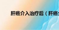 肝癌介入治疗后(肝癌介入后康复)