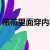 吊带里面穿内衣嘛（吊带里面需要穿内衣吗）