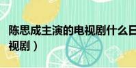 陈思成主演的电视剧什么日(陈思成主演的电视剧)