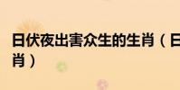 日伏夜出害众生的生肖(日伏夜出害众生猜生肖)