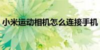 小米运动相机怎么连接手机(小米运动相机)