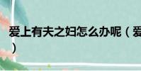 爱上有夫之妇怎么办呢(爱上有夫之妇怎么办)