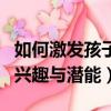 如何激发孩子的兴趣和动力（如何激发孩子的兴趣与潜能）