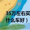 35万左右买什么车好2022年（3 5万左右买什么车好）
