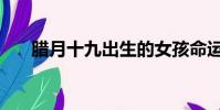 腊月十九出生的女孩命运(腊月十九)