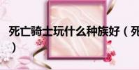 死亡骑士玩什么种族好(死亡骑士什么种族好)