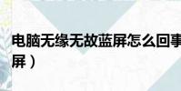 电脑无缘无故蓝屏怎么回事(电脑无缘无故蓝屏)