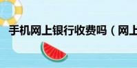 手机网上银行收费吗(网上银行交手机费)