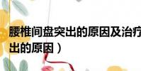 腰椎间盘突出的原因及治疗方法(腰椎间盘突出的原因)