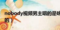 nobody视频男主唱的是啥(nobody是谁唱的)