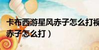 卡布西游星风赤子怎么打视频(卡布西游星风赤子怎么打)