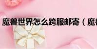 魔兽世界怎么跨服邮寄(魔兽世界怎么跨服)