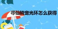 寻仙骑宠光环怎么获得(寻仙骑宠)