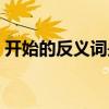 开始的反义词是什么（冷静的反义词是什么）