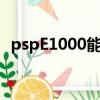 pspE1000能玩怪物猎人吗（psp e 1000）