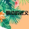 飘动的近义词和反义词（飘动的近义词）
