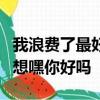 我浪费了最好的年华我丢掉了那个他我悟出幻想嘿你好吗