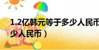 1.2亿韩元等于多少人民币(2亿韩元等于多少人民币)