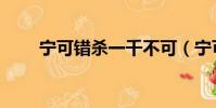 宁可错杀一千不可(宁可枉杀千人)