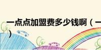 一点点加盟费多少钱啊(一点点加盟费多少钱)
