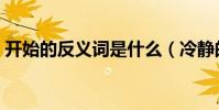 开始的反义词是什么(冷静的反义词是什么)