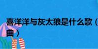 喜洋洋与灰太狼是什么歌(喜洋洋和灰太狼歌曲)