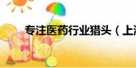 专注医药行业猎头(上海医药猎头)